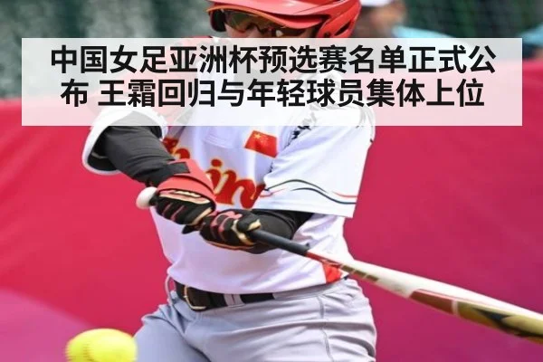 中国女足亚洲杯预选赛名单正式公布 王霜回归与年轻球员集体上位
